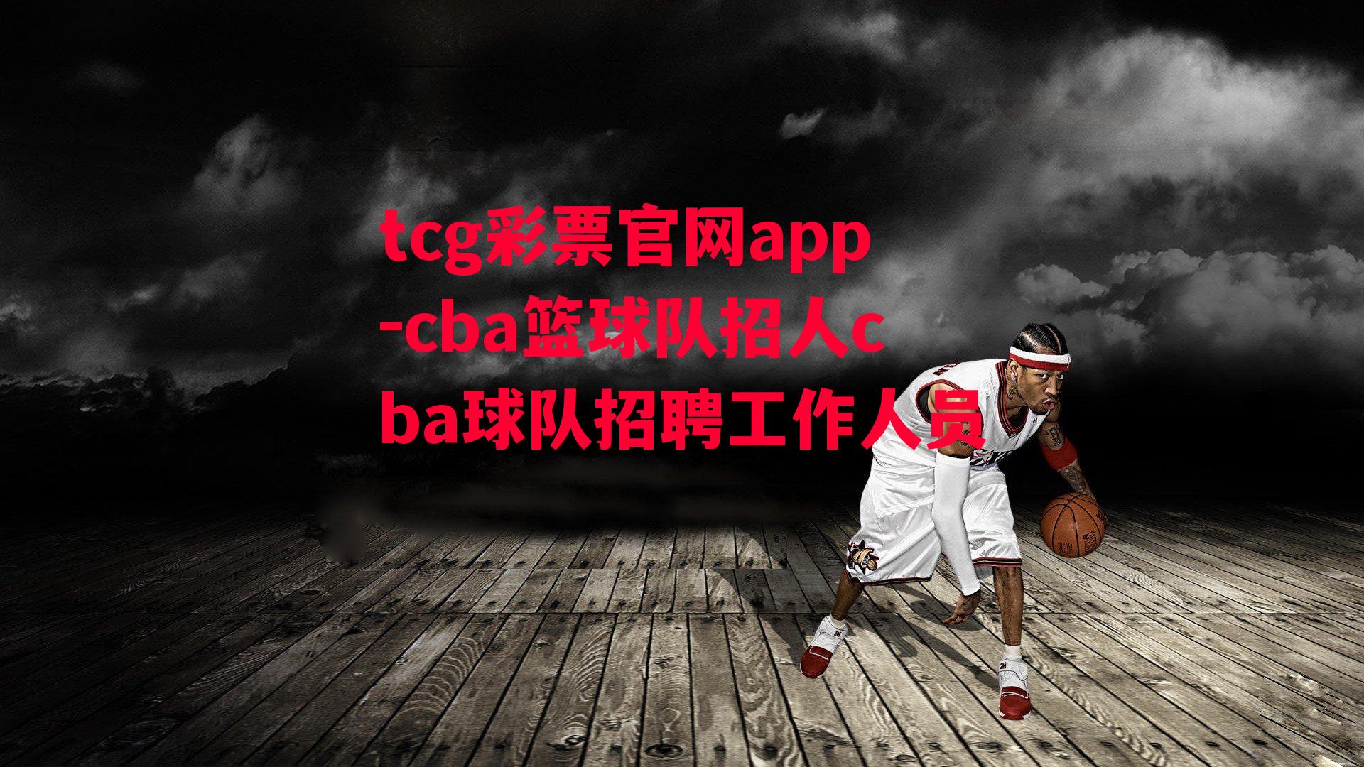 tcg彩票官网app-cba篮球队招人cba球队招聘工作人员